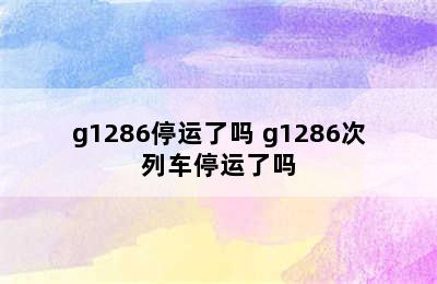 g1286停运了吗 g1286次列车停运了吗